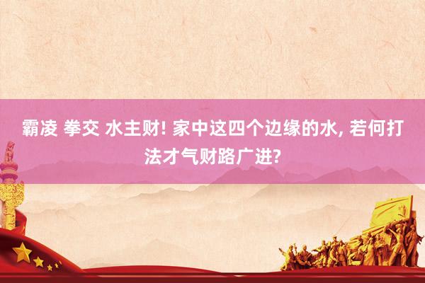 霸凌 拳交 水主财! 家中这四个边缘的水， 若何打法才气财路广进?