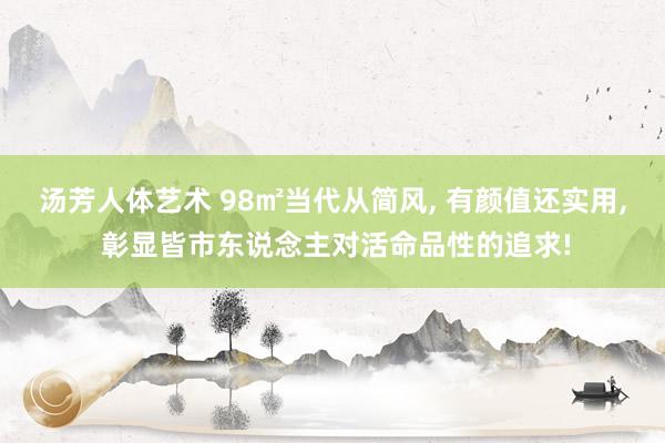 汤芳人体艺术 98㎡当代从简风， 有颜值还实用， 彰显皆市东说念主对活命品性的追求!