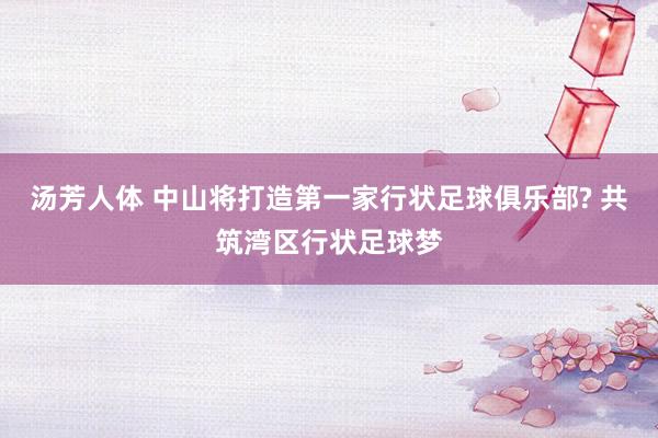 汤芳人体 中山将打造第一家行状足球俱乐部? 共筑湾区行状足球梦