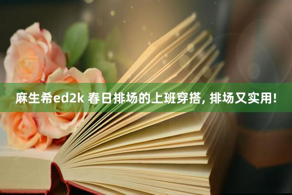 麻生希ed2k 春日排场的上班穿搭， 排场又实用!