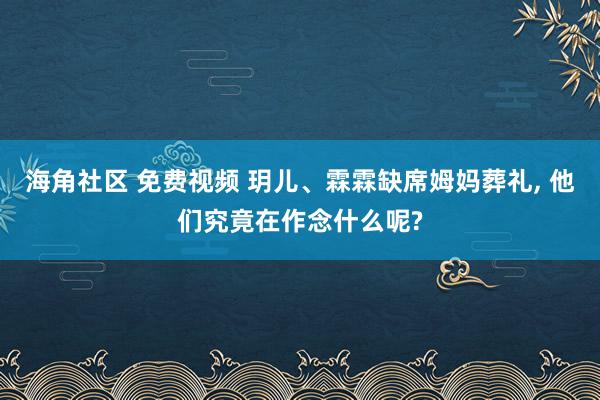 海角社区 免费视频 玥儿、霖霖缺席姆妈葬礼， 他们究竟在作念什么呢?