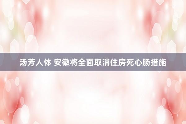 汤芳人体 安徽将全面取消住房死心肠措施