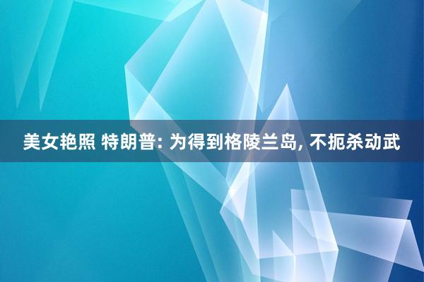 美女艳照 特朗普: 为得到格陵兰岛， 不扼杀动武