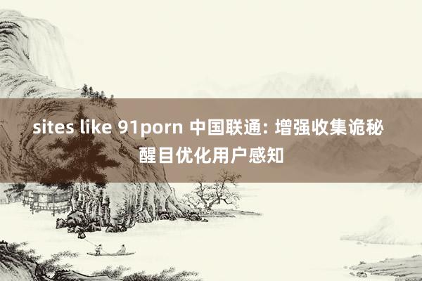 sites like 91porn 中国联通: 增强收集诡秘 醒目优化用户感知