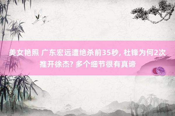 美女艳照 广东宏远遭绝杀前35秒， 杜锋为何2次推开徐杰? 多个细节很有真谛