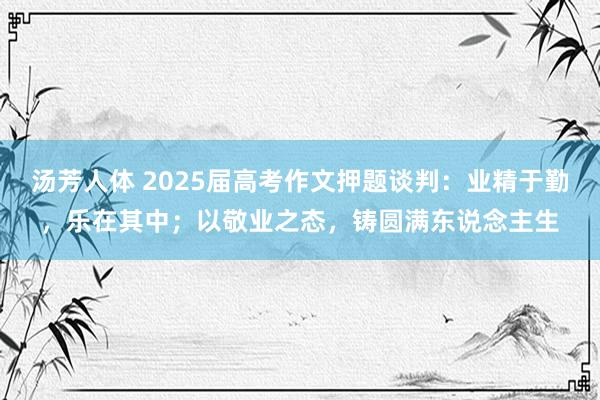 汤芳人体 2025届高考作文押题谈判：业精于勤，乐在其中；以敬业之态，铸圆满东说念主生