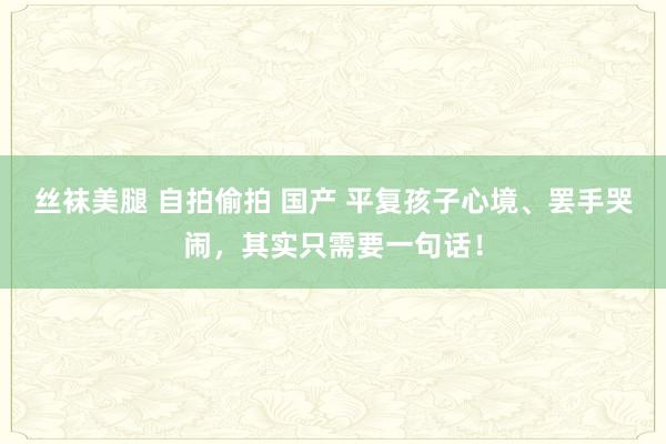丝袜美腿 自拍偷拍 国产 平复孩子心境、罢手哭闹，其实只需要一句话！