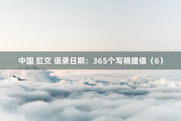 中国 肛交 语录日期：365个写稿提倡（6）