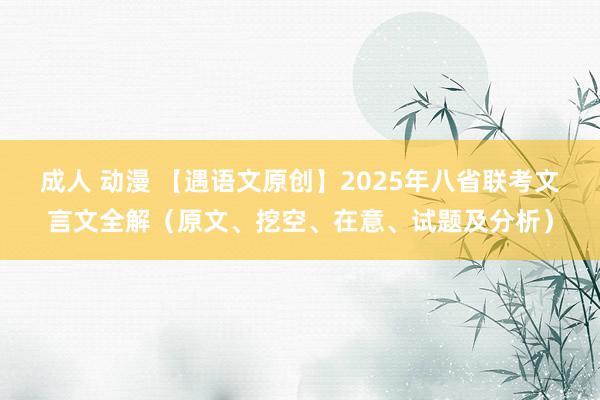 成人 动漫 【遇语文原创】2025年八省联考文言文全解（原文、挖空、在意、试题及分析）