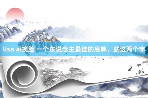 lisa ai换脸 一个东说念主最佳的底牌，就这两个字