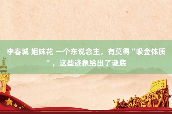 李春城 姐妹花 一个东说念主，有莫得“吸金体质”，这些迹象给出了谜底