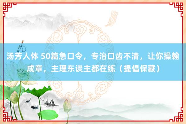 汤芳人体 50篇急口令，专治口齿不清，让你操翰成章，主理东谈主都在练（提倡保藏）