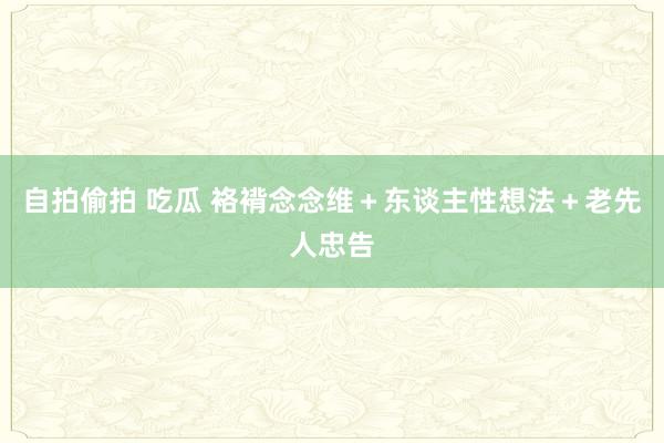 自拍偷拍 吃瓜 袼褙念念维＋东谈主性想法＋老先人忠告