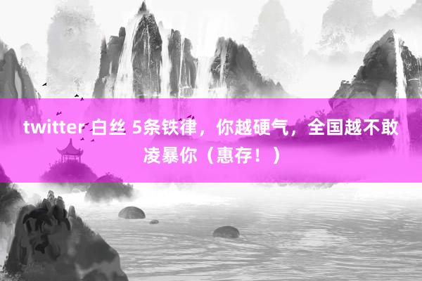 twitter 白丝 5条铁律,你越硬气,全国越不敢凌暴你(惠存!)