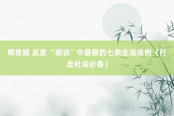 辉夜姬 反差 “狼谈”中最狠的七条生活法例（行走社会必备）