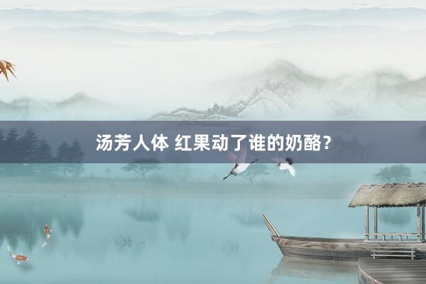 汤芳人体 红果动了谁的奶酪？