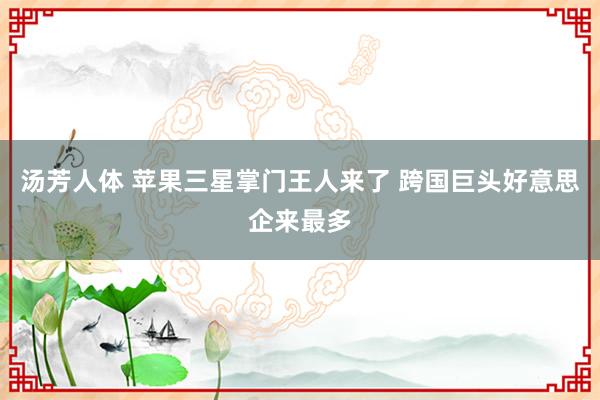 汤芳人体 苹果三星掌门王人来了 跨国巨头好意思企来最多