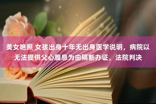 美女艳照 女孩出身十年无出身医学说明，病院以无法提供父心腹息为由隔断办证，法院判决